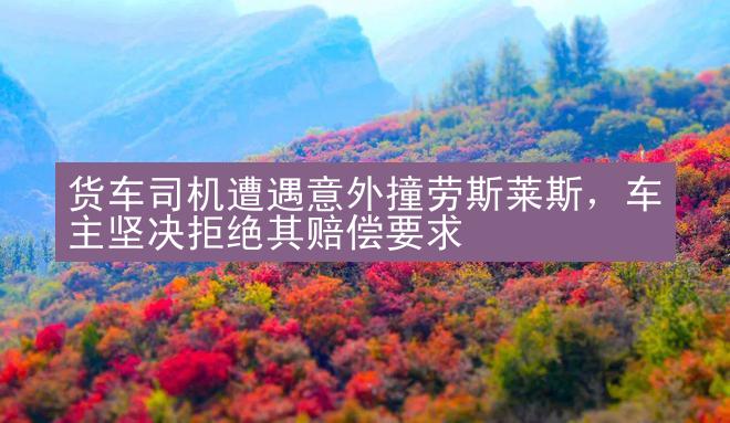 货车司机遭遇意外撞劳斯莱斯，车主坚决拒绝其赔偿要求